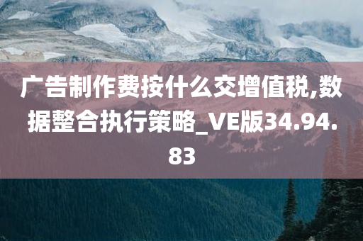 广告制作费按什么交增值税,数据整合执行策略_VE版34.94.83