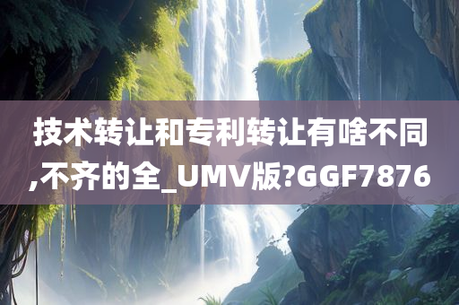 技术转让和专利转让有啥不同,不齐的全_UMV版?GGF7876