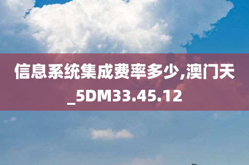 信息系统集成费率多少,澳门天_5DM33.45.12