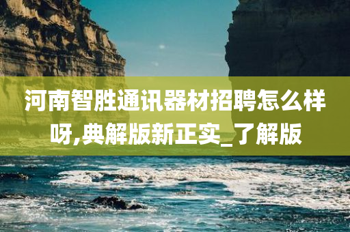 河南智胜通讯器材招聘怎么样呀,典解版新正实_了解版