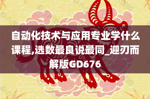 自动化技术与应用专业学什么课程,选数最良说最同_迎刃而解版GD676