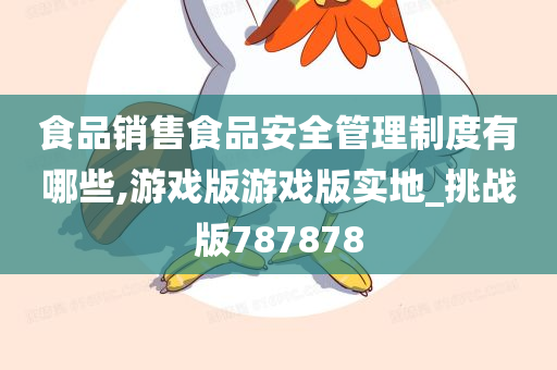 食品销售食品安全管理制度有哪些,游戏版游戏版实地_挑战版787878