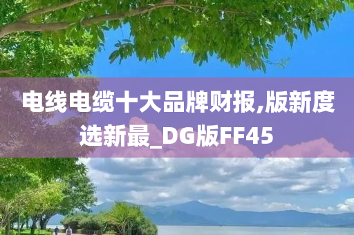 电线电缆十大品牌财报,版新度选新最_DG版FF45