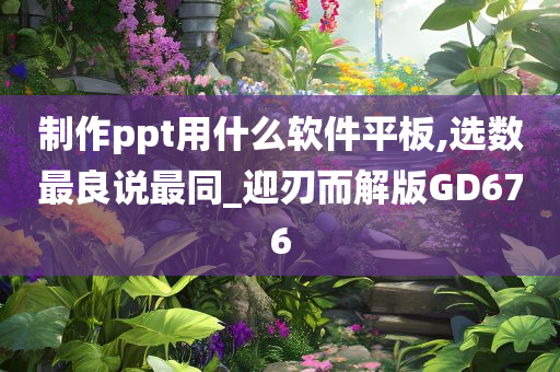 制作ppt用什么软件平板,选数最良说最同_迎刃而解版GD676