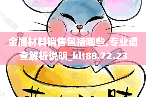 金属材料销售包括哪些,专业调查解析说明_kit88.72.23