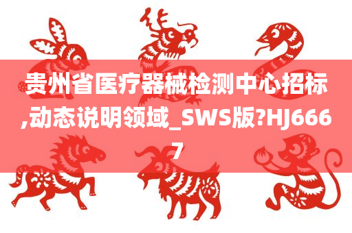 贵州省医疗器械检测中心招标,动态说明领域_SWS版?HJ6667