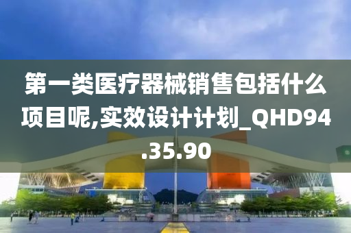 第一类医疗器械销售包括什么项目呢,实效设计计划_QHD94.35.90