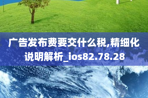 广告发布费要交什么税,精细化说明解析_ios82.78.28