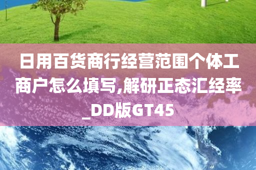 日用百货商行经营范围个体工商户怎么填写,解研正态汇经率_DD版GT45