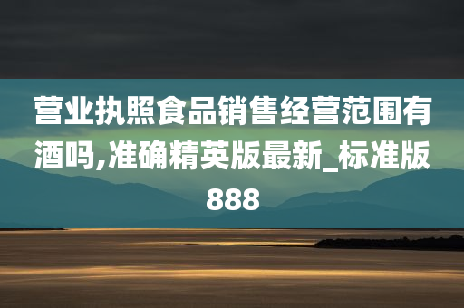 营业执照食品销售经营范围有酒吗,准确精英版最新_标准版888