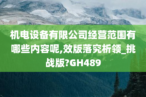 机电设备有限公司经营范围有哪些内容呢,效版落究析领_挑战版?GH489