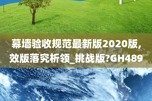 幕墙验收规范最新版2020版,效版落究析领_挑战版?GH489