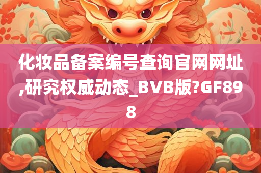 化妆品备案编号查询官网网址,研究权威动态_BVB版?GF898