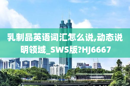 乳制品英语词汇怎么说,动态说明领域_SWS版?HJ6667