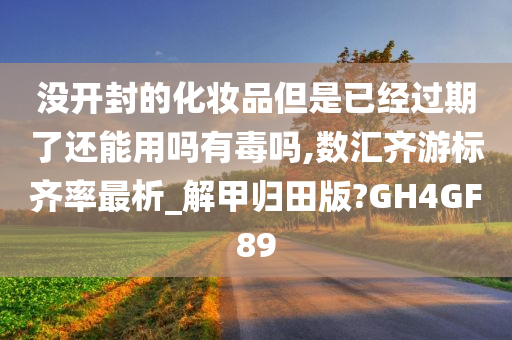 没开封的化妆品但是已经过期了还能用吗有毒吗,数汇齐游标齐率最析_解甲归田版?GH4GF89