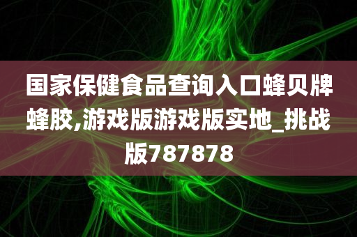 国家保健食品查询入口蜂贝牌蜂胶,游戏版游戏版实地_挑战版787878