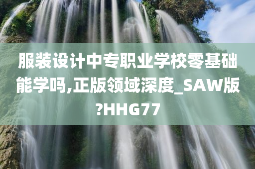 服装设计中专职业学校零基础能学吗,正版领域深度_SAW版?HHG77