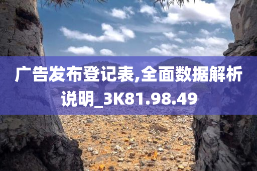 广告发布登记表,全面数据解析说明_3K81.98.49