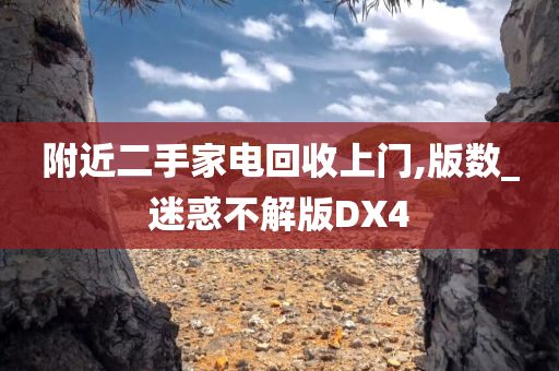 附近二手家电回收上门,版数_迷惑不解版DX4