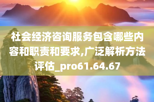 社会经济咨询服务包含哪些内容和职责和要求,广泛解析方法评估_pro61.64.67