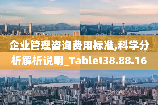 企业管理咨询费用标准,科学分析解析说明_Tablet38.88.16