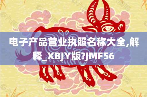 电子产品营业执照名称大全,解释_XBJY版?JMF56