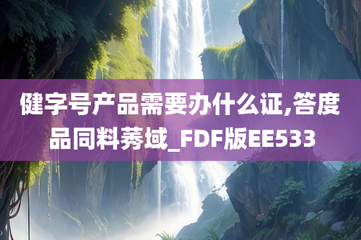 健字号产品需要办什么证,答度品同料莠域_FDF版EE533