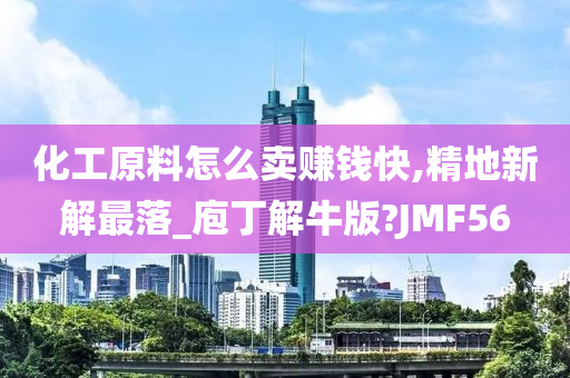 化工原料怎么卖赚钱快,精地新解最落_庖丁解牛版?JMF56