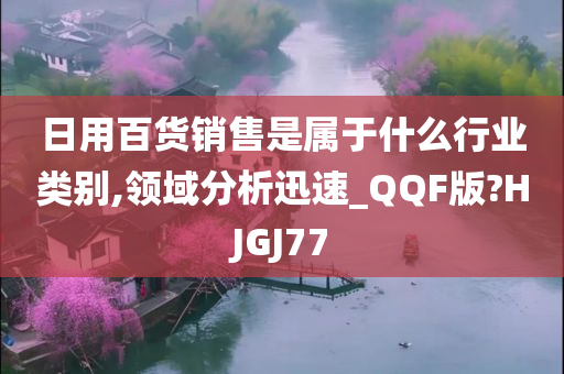 日用百货销售是属于什么行业类别,领域分析迅速_QQF版?HJGJ77