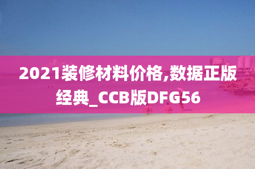 2021装修材料价格,数据正版经典_CCB版DFG56