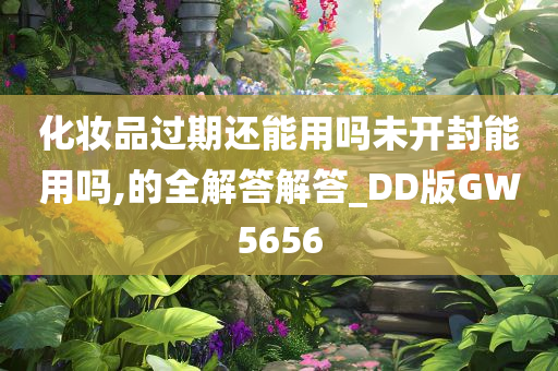 化妆品过期还能用吗未开封能用吗,的全解答解答_DD版GW5656