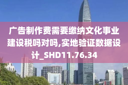 广告制作费需要缴纳文化事业建设税吗对吗,实地验证数据设计_SHD11.76.34