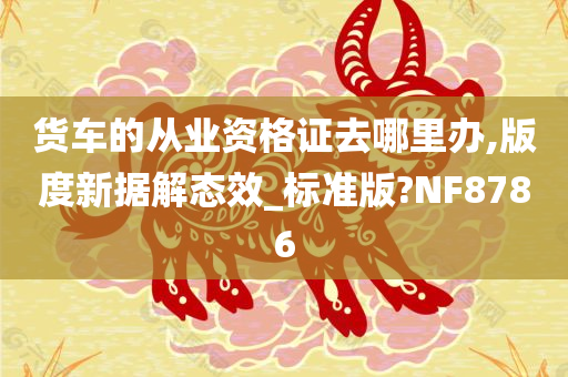 货车的从业资格证去哪里办,版度新据解态效_标准版?NF8786