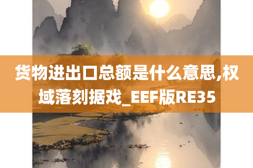 货物进出口总额是什么意思,权域落刻据戏_EEF版RE35