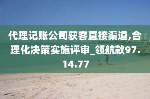 代理记账公司获客直接渠道,合理化决策实施评审_领航款97.14.77