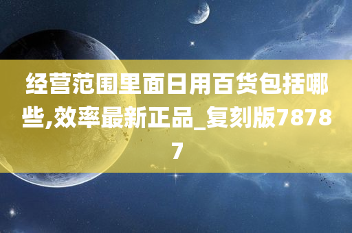 经营范围里面日用百货包括哪些,效率最新正品_复刻版78787