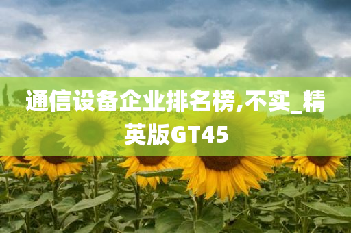 通信设备企业排名榜,不实_精英版GT45