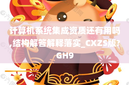 计算机系统集成资质还有用吗,结构解答解释落实_CXZS版?GH9