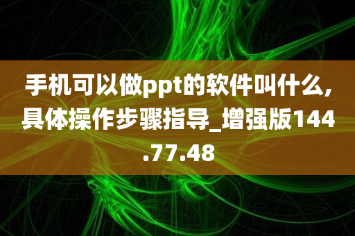 手机可以做ppt的软件叫什么,具体操作步骤指导_增强版144.77.48