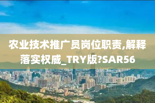 农业技术推广员岗位职责,解释落实权威_TRY版?SAR56