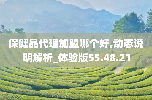 保健品代理加盟哪个好,动态说明解析_体验版55.48.21