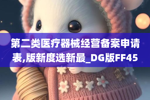 第二类医疗器械经营备案申请表,版新度选新最_DG版FF45