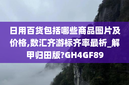 日用百货包括哪些商品图片及价格,数汇齐游标齐率最析_解甲归田版?GH4GF89