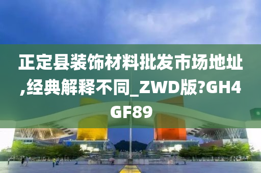 正定县装饰材料批发市场地址,经典解释不同_ZWD版?GH4GF89