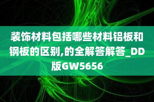 装饰材料包括哪些材料铝板和钢板的区别,的全解答解答_DD版GW5656