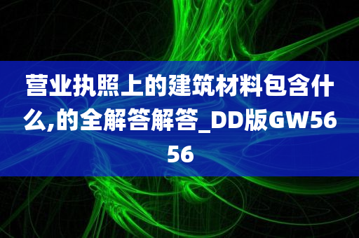 营业执照上的建筑材料包含什么,的全解答解答_DD版GW5656