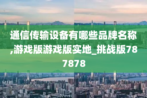 通信传输设备有哪些品牌名称,游戏版游戏版实地_挑战版787878