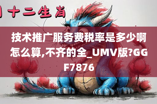 技术推广服务费税率是多少啊怎么算,不齐的全_UMV版?GGF7876