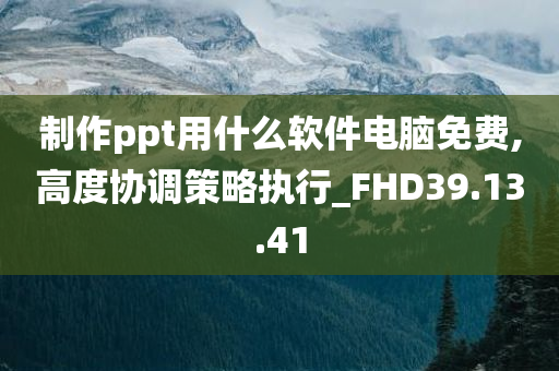 制作ppt用什么软件电脑免费,高度协调策略执行_FHD39.13.41