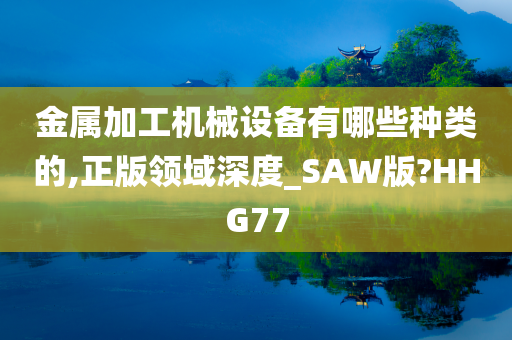 金属加工机械设备有哪些种类的,正版领域深度_SAW版?HHG77